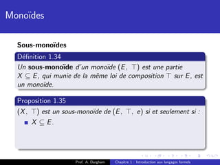 Mono¨
    ıdes

  Sous-mono¨
           ıdes
  D´ﬁnition 1.34
   e
  Un sous-mono¨ d’un mono¨ (E , ) est une partie
                 ıde          ıde
  X ⊆ E , qui munie de la mˆme loi de composition sur E , est
                           e
  un mono¨ıde.

  Proposition 1.35
  (X , ) est un sous-mono¨ de (E ,
                         ıde                    , e) si et seulement si :
      X ⊆ E.




                    Prof. A. Dargham   Chapitre 1 : Introduction aux langages formels
 