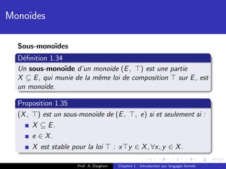 Mono¨
    ıdes

  Sous-mono¨
           ıdes
  D´ﬁnition 1.34
   e
  Un sous-mono¨ d’un mono¨ (E , ) est une partie
                 ıde          ıde
  X ⊆ E , qui munie de la mˆme loi de composition sur E , est
                           e
  un mono¨ıde.

  Proposition 1.35
  (X , ) est un sous-mono¨ de (E , , e) si et seulement si :
                           ıde
      X ⊆ E.
      e ∈ X.
      X est stable pour la loi : x y ∈ X , ∀x, y ∈ X .

                    Prof. A. Dargham   Chapitre 1 : Introduction aux langages formels
 