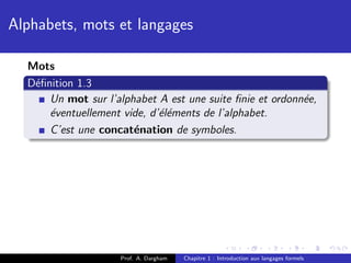 Alphabets, mots et langages

  Mots
  D´ﬁnition 1.3
   e
      Un mot sur l’alphabet A est une suite ﬁnie et ordonn´e,
                                                          e
      ´ventuellement vide, d’´l´ments de l’alphabet.
      e                      ee
      C’est une concat´nation de symboles.
                       e




                     Prof. A. Dargham   Chapitre 1 : Introduction aux langages formels
 
