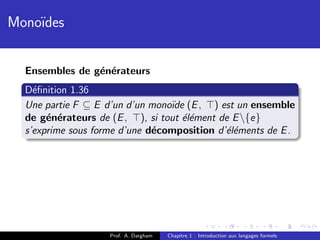 Mono¨
    ıdes


  Ensembles de g´n´rateurs
                e e
  D´ﬁnition 1.36
    e
  Une partie F ⊆ E d’un d’un mono¨ (E , ) est un ensemble
                                 ıde
  de g´n´rateurs de (E , ), si tout ´l´ment de E {e}
       e e                          ee
  s’exprime sous forme d’une d´composition d’´l´ments de E .
                              e              ee




                    Prof. A. Dargham   Chapitre 1 : Introduction aux langages formels
 