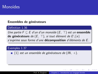 Mono¨
    ıdes


  Ensembles de g´n´rateurs
                e e
  D´ﬁnition 1.36
    e
  Une partie F ⊆ E d’un d’un mono¨ (E , ) est un ensemble
                                 ıde
  de g´n´rateurs de (E , ), si tout ´l´ment de E {e}
       e e                          ee
  s’exprime sous forme d’une d´composition d’´l´ments de E .
                              e              ee

  Exemples 1.37
      {1} est un ensemble de g´n´rateurs de (IN, +).
                              e e




                    Prof. A. Dargham   Chapitre 1 : Introduction aux langages formels
 