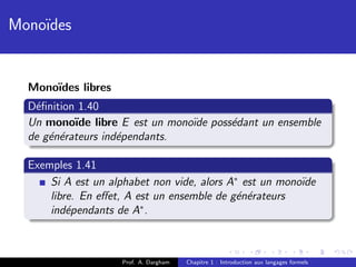 Mono¨
    ıdes


  Mono¨
      ıdes libres
  D´ﬁnition 1.40
   e
  Un mono¨ libre E est un mono¨ poss´dant un ensemble
           ıde                 ıde  e
  de g´n´rateurs ind´pendants.
      e e           e

  Exemples 1.41
      Si A est un alphabet non vide, alors A∗ est un mono¨
                                                         ıde
      libre. En eﬀet, A est un ensemble de g´n´rateurs
                                             e e
      ind´pendants de A∗ .
          e



                     Prof. A. Dargham   Chapitre 1 : Introduction aux langages formels
 