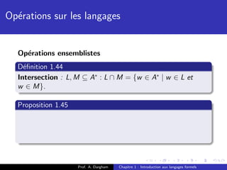 Op´rations sur les langages
  e


  Op´rations ensemblistes
    e
  D´ﬁnition 1.44
    e
  Intersection : L, M ⊆ A∗ : L ∩ M = {w ∈ A∗ | w ∈ L et
  w ∈ M}.

  Proposition 1.45




                     Prof. A. Dargham   Chapitre 1 : Introduction aux langages formels
 