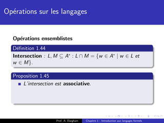 Op´rations sur les langages
  e


  Op´rations ensemblistes
    e
  D´ﬁnition 1.44
    e
  Intersection : L, M ⊆ A∗ : L ∩ M = {w ∈ A∗ | w ∈ L et
  w ∈ M}.

  Proposition 1.45
      L’intersection est associative.




                     Prof. A. Dargham   Chapitre 1 : Introduction aux langages formels
 