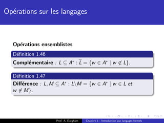Op´rations sur les langages
  e



  Op´rations ensemblistes
    e
  D´ﬁnition 1.46
   e
  Compl´mentaire : L ⊆ A∗ : L = {w ∈ A∗ | w ∈ L}.
       e

  D´ﬁnition 1.47
   e
  Diﬀ´rence : L, M ⊆ A∗ : LM = {w ∈ A∗ | w ∈ L et
     e
  w ∈ M}.




                   Prof. A. Dargham   Chapitre 1 : Introduction aux langages formels
 