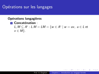 Op´rations sur les langages
  e

  Op´rations langagi`res
    e                e
   1 Concat´nation :
             e
      L, M ⊆ A∗ : L.M = LM = {w ∈ A∗ | w = uv , u ∈ L et
      v ∈ M}.




                   Prof. A. Dargham   Chapitre 1 : Introduction aux langages formels
 
