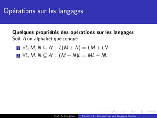 Op´rations sur les langages
  e

  Quelques propri´t´s des op´rations sur les langages
                  e e         e
  Soit A un alphabet quelconque.
    1   ∀L, M, N ⊆ A∗ : L(M + N) = LM + LN
    2   ∀L, M, N ⊆ A∗ : (M + N)L = ML + NL




                    Prof. A. Dargham   Chapitre 1 : Introduction aux langages formels
 