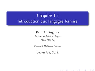 Chapitre 1 :
Introduction aux langages formels

          Prof. A. Dargham
         Facult´ des Sciences, Oujda
               e
               Fili`re SMI- S4
                   e

         Universit´ Mohamed Premier
                  e


           Septembre, 2012
 