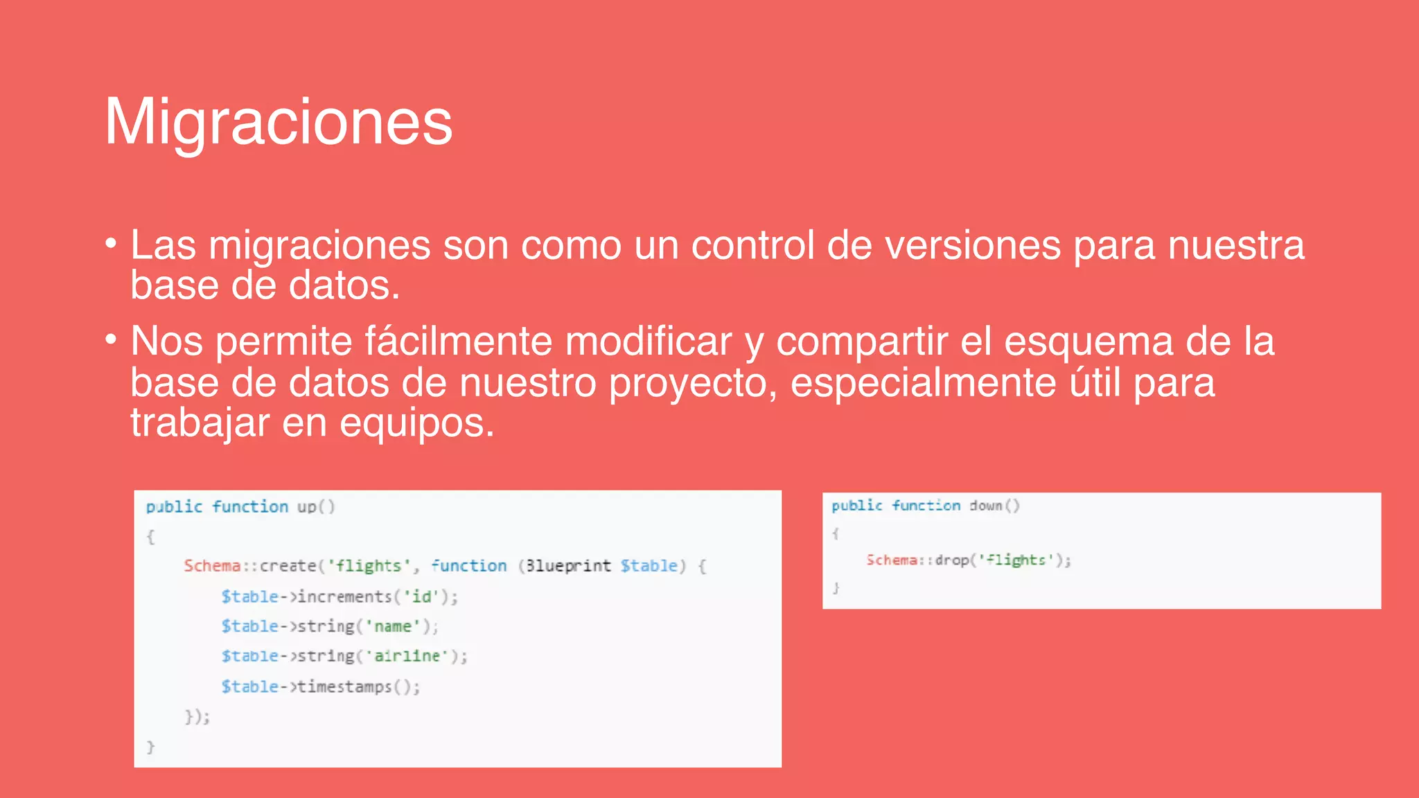 Migraciones
• Las migraciones son como un control de versiones para nuestra
base de datos.
• Nos permite fácilmente modificar y compartir el esquema de la
base de datos de nuestro proyecto, especialmente útil para
trabajar en equipos.
 