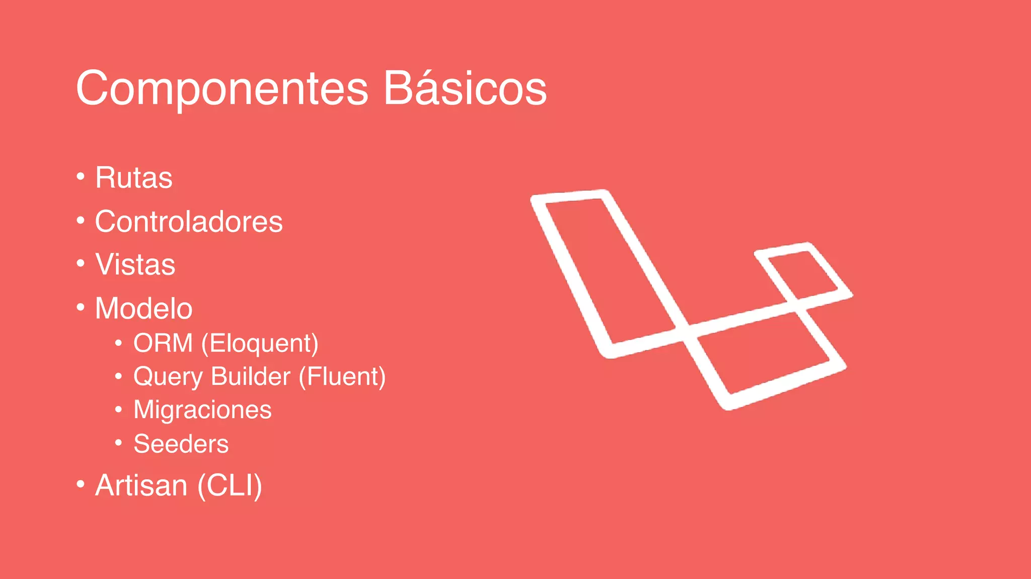 Componentes Básicos
• Rutas
• Controladores
• Vistas
• Modelo
• ORM (Eloquent)
• Query Builder (Fluent)
• Migraciones
• Seeders
• Artisan (CLI)
 