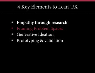 4 Key Elements to Lean UX
We have this problem, lets jump in and brainstorm a solution
We have a new technology, what can we possibly use it for?
Our competitors just launched X; how quickly can we also do X?

• 
• 
• 
• 

Empathy through research
Framing Problem Spaces
Generative Ideation
Prototyping & validation

 
