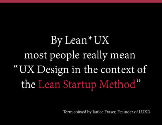 By Lean*UX
most people really mean
“UX Design in the context of
the Lean Startup Method”
Term coined by Janice Fraser, Founder of LUXR

 