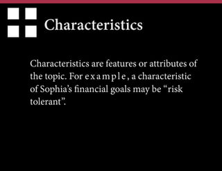 Characteristics
Characteristics are features or attributes of
the topic. For e x a m p l e , a characteristic
of Sophia’s financial goals may be “risk
tolerant”.

 