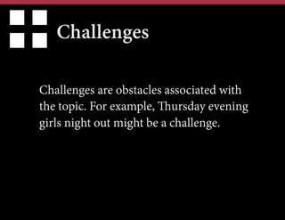 Challenges
Challenges are obstacles associated with
the topic. For example, Thursday evening
girls night out might be a challenge.

 