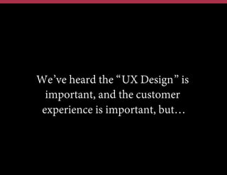 We’ve heard the “UX Design” is
important, and the customer
experience is important, but…

 