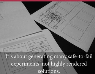 It’s about generating many safe-to-fail
experiments, not highly rendered
solutions.

 