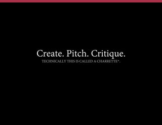 Create. Pitch. Critique.
TECHNICALLY THIS IS CALLED A CHARRETTE*.

 