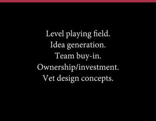 Level playing field.
Idea generation.
Team buy-in.
Ownership/investment.
Vet design concepts.

 