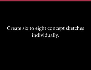 Create six to eight concept sketches
individually.

 