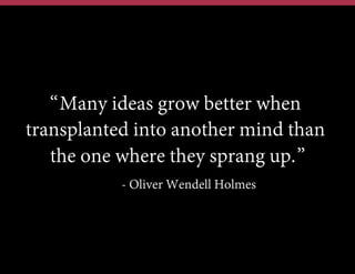 “Many ideas grow better when
transplanted into another mind than
the one where they sprang up.”
- Oliver Wendell Holmes

 
