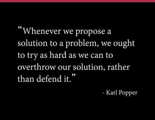 “Whenever we propose a
solution to a problem, we ought
to try as hard as we can to
overthrow our solution, rather
than defend it.”
- Karl Popper

 