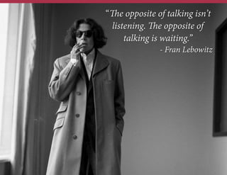 “The opposite of talking isn’t
listening. The opposite of
talking is waiting.”
- Fran Lebowitz

 
