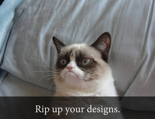 Rip up your designs.

 