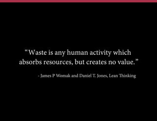 “Waste is any human activity which
absorbs resources, but creates no value.”
- James P Womak and Daniel T. Jones, Lean Thinking

 