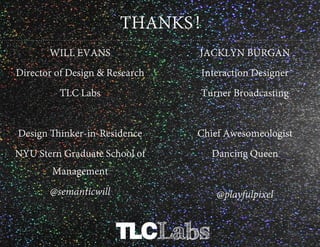THANKS!
WILL EVANS

JACKLYN BURGAN

Director of Design & Research

Interaction Designer

TLC Labs

Turner Broadcasting

Design Thinker-in-Residence

Chief Awesomeologist

NYU Stern Graduate School of

Dancing Queen

Management
@semanticwill

@playfulpixel

 