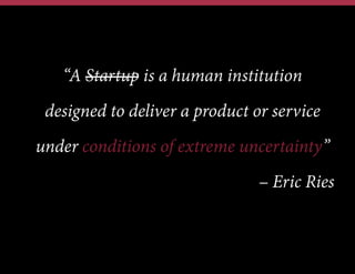 “A Startup is a human institution
designed to deliver a product or service
under conditions of extreme uncertainty”
– Eric Ries

 
