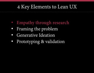 4 Key Elements to Lean UX
We have this problem, lets jump in and brainstorm a solution
We have a new technology, what can we possibly use it for?
Our competitors just launched X; how quickly can we also do X?

• 
• 
• 
• 

Empathy through research
Framing the problem
Generative Ideation
Prototyping & validation

 