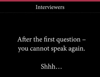 Interviewers

After the first question –
you cannot speak again.
Shhh…

 