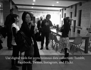 Use digital tools for asynchronous data collection: Tumblr,
Facebook, Twitter, Instagram, and Flickr.

 