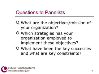 Questions to Panelists
 What are the objectives/mission of
your organization?
 Which strategies has your
organization employed to
implement these objectives?
 What have been the key successes
and what are key constraints?
4
 