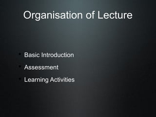 Organisation of Lecture


• Basic Introduction
• Assessment
• Learning Activities
 
