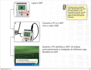 Ligue o NXT
Conecte o PC e o NXT
com o cabo USB.
Quando o PC identiﬁca o NXT, irá ﬁnalizar
automaticamente a instalação do Software Lego
MindStorms NXT.
14Monday, March 24, 14
 