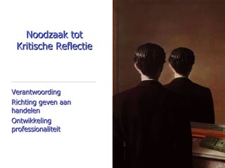 Noodzaak tot Kritische Reflectie Verantwoording Richting geven aan handelen Ontwikkeling professionaliteit 