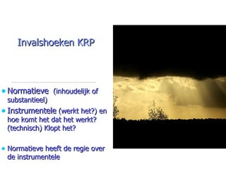 Invalshoeken KRP Normatieve  (inhoudelijk of substantieel) Instrumentele  (werkt het?) en hoe komt het dat het werkt?  (technisch) Klopt het? Normatieve heeft de regie over de instrumentele 
