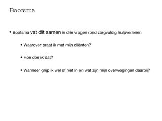 Bootsma Bootsma  vat dit samen  in drie vragen rond zorgvuldig hulpverlenen Waarover praat ik met mijn cliënten? Hoe doe ik dat? Wanneer grijp ik wel of niet in en wat zijn mijn overwegingen daarbij? 