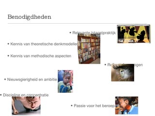 Benodigdheden Relevante (stage)praktijk Reflectief vermogen Kennis van theoretische denkmodellen Kennis van methodische aspecten Nieuwsgierigheid en ambitie  Passie voor het beroep Discipline en concentratie 