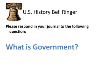    U.S. History Bell Ringer Please respond in your journal to the following question: What is Government? 