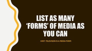 LIST AS MANY
‘FORMS’ OF MEDIA AS
YOU CAN
HINT: TELEVISON IS A MEDIA FORM
 