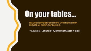 On your tables…
RESEARCH DIFFERENT SUB FORMS WITHIN EACH FORM
PROVIDE AN EXAMPLE OF EACH E.G.
TELEVISION – LONG FORM TV DRAMA (STRANGER THINGS)
 