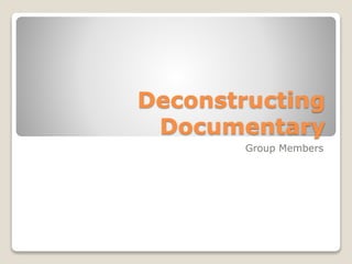 Deconstructing
Documentary
Group Members
 