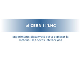 el CERN i l’LHC experiments dissenyats per a explorar la matèria i les seves interaccions 