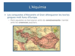 L’Alquímia Les conquestes d’Alexandre el Gran difongueren les teories gregues molt lluny d’Europa. Però aquestes es barrejaren amb els  coneixements  i també amb les  creences  populars. 