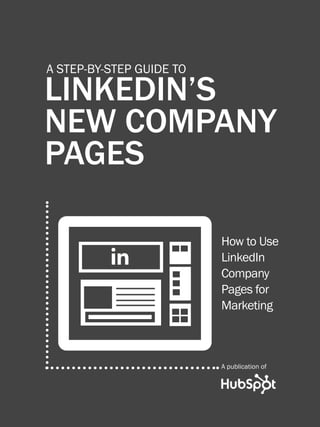 1              A STEP-BY-STEP GUIDE TO LINKEDIN’S NEW COMPANY PAGES




         A STEP-BY-STEP GUIDE TO

         LINKEDIN’S
         NEW COMPANY
         PAGES

                                                                   How to Use
                                                                   LinkedIn
                                                                   Company
                                                                   Pages for
                                                                   Marketing



                                                                   A publication of

Share This Ebook!



WWW.HUBSPOT.COM
 
