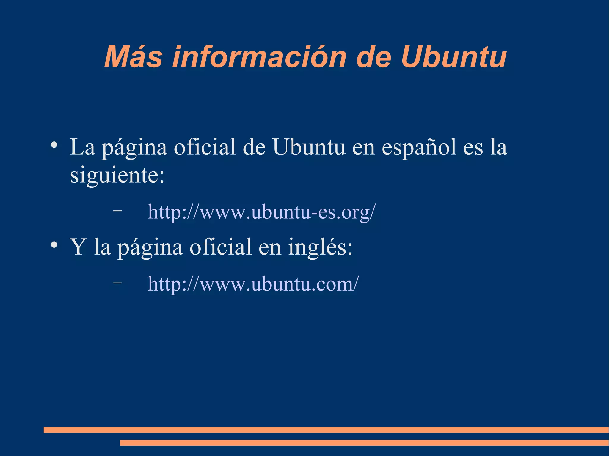 Más información de Ubuntu La página oficial de Ubuntu en español es la siguiente: http://www.ubuntu-es.org/ Y la página oficial en inglés: http://www.ubuntu.com/ 