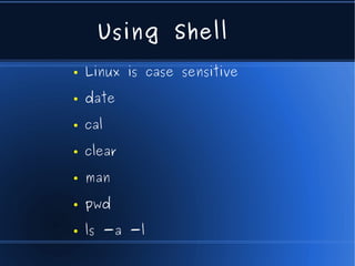 Using Shell
●   Linux is case sensitive
●   date
●   cal
●   clear
●   man
●   pwd
●   ls -a -l
 