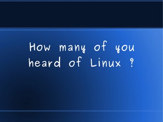 How many of you
heard of Linux ?
 